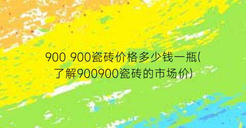 900 900瓷砖价格多少钱一瓶(了解900900瓷砖的市场价)